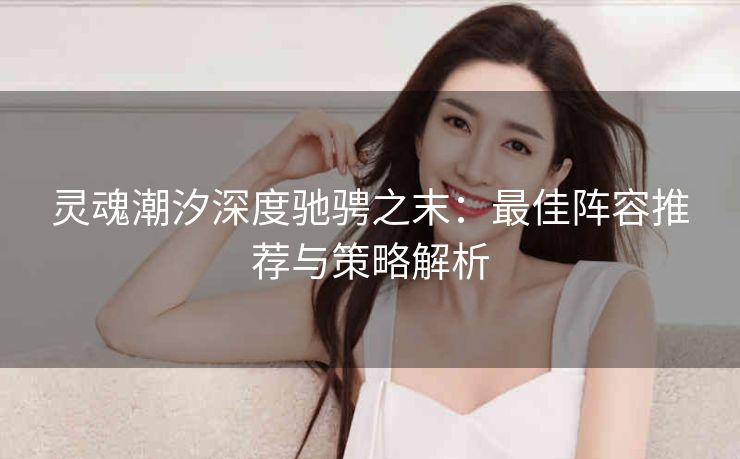 灵魂潮汐深度驰骋之末：最佳阵容推荐与策略解析