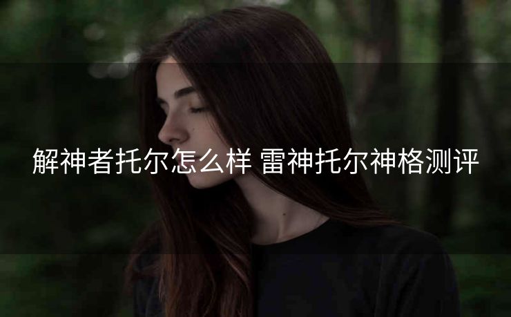 解神者托尔怎么样 雷神托尔神格测评