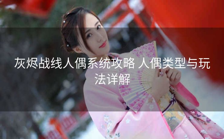 灰烬战线人偶系统攻略 人偶类型与玩法详解