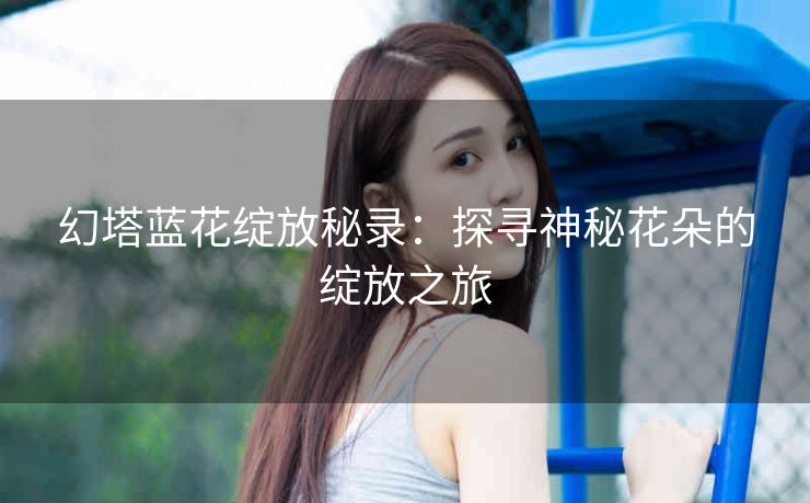 幻塔蓝花绽放秘录：探寻神秘花朵的绽放之旅