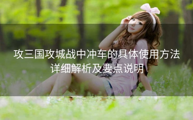 攻三国攻城战中冲车的具体使用方法详细解析及要点说明