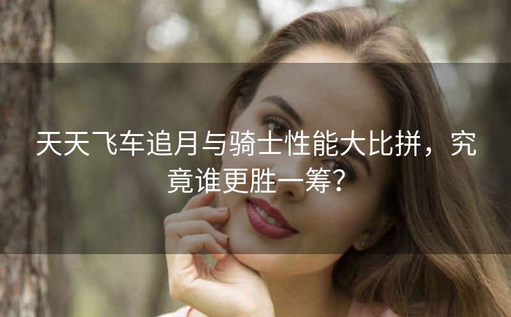 天天飞车追月与骑士性能大比拼，究竟谁更胜一筹？