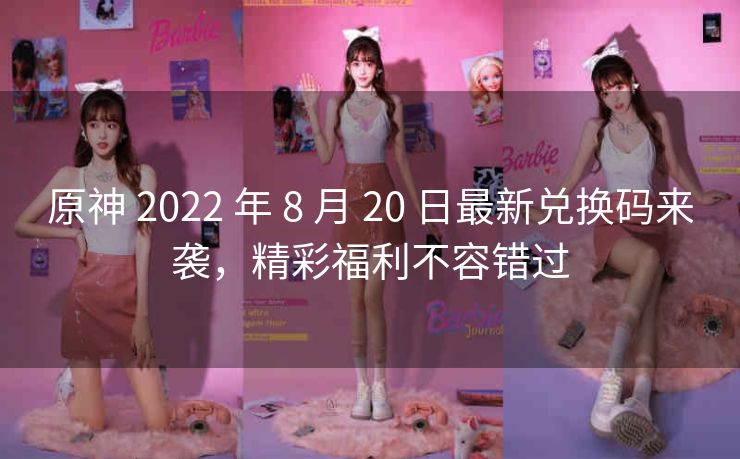 原神 2022 年 8 月 20 日最新兑换码来袭，精彩福利不容错过
