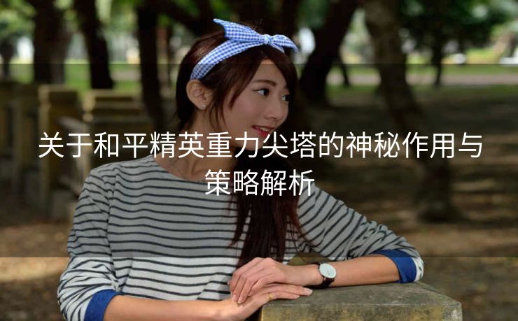 关于和平精英重力尖塔的神秘作用与策略解析