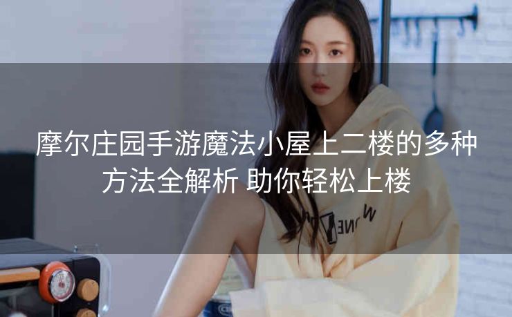 摩尔庄园手游魔法小屋上二楼的多种方法全解析 助你轻松上楼