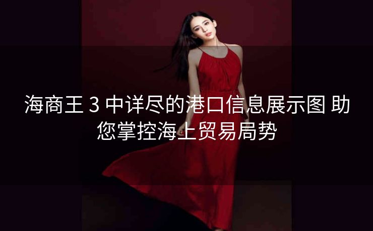 海商王 3 中详尽的港口信息展示图 助您掌控海上贸易局势