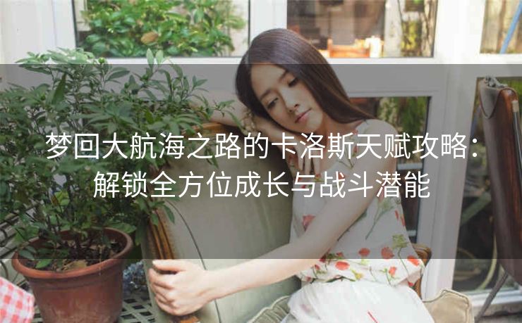梦回大航海之路的卡洛斯天赋攻略：解锁全方位成长与战斗潜能