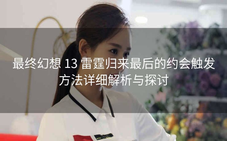 最终幻想 13 雷霆归来最后的约会触发方法详细解析与探讨