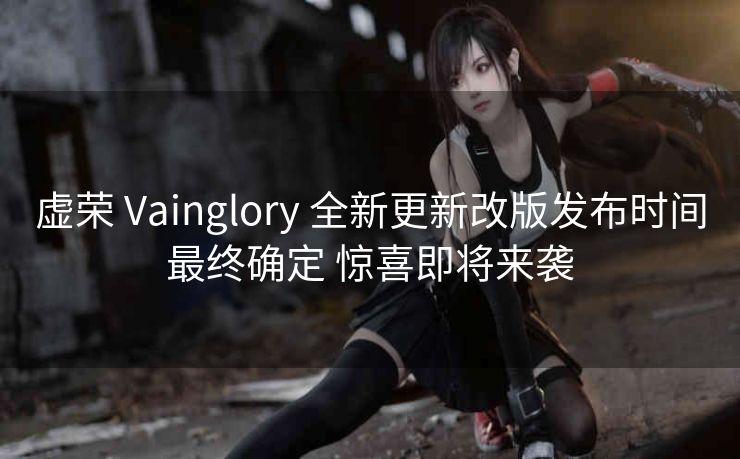 虚荣 Vainglory 全新更新改版发布时间最终确定 惊喜即将来袭