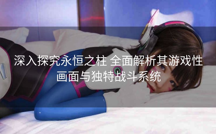 深入探究永恒之柱 全面解析其游戏性画面与独特战斗系统