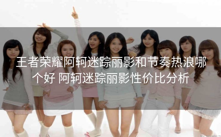 王者荣耀阿轲迷踪丽影和节奏热浪哪个好 阿轲迷踪丽影性价比分析