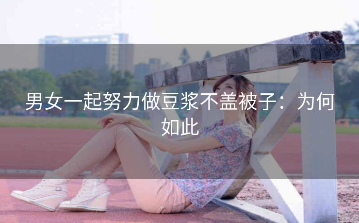 男女一起努力做豆浆不盖被子：为何如此
