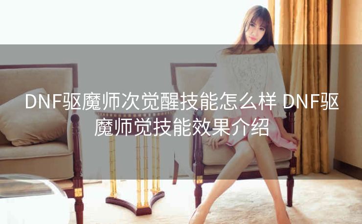 DNF驱魔师次觉醒技能怎么样 DNF驱魔师觉技能效果介绍