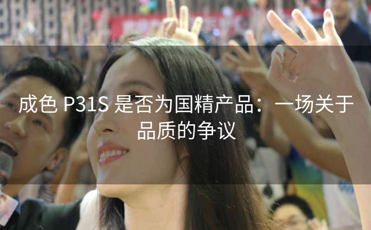 成色 P31S 是否为国精产品：一场关于品质的争议