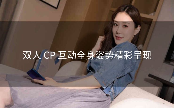 双人 CP 互动全身姿势精彩呈现