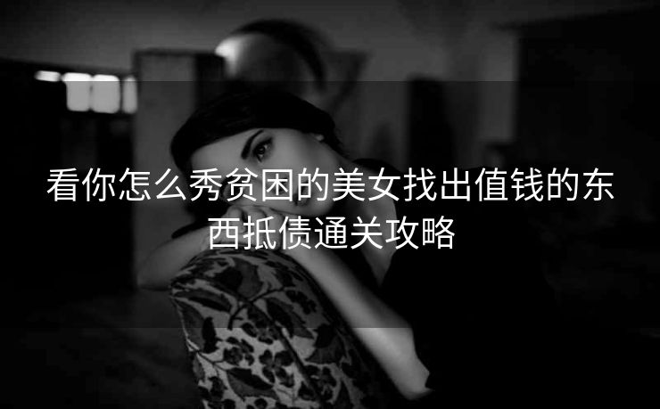 看你怎么秀贫困的美女找出值钱的东西抵债通关攻略