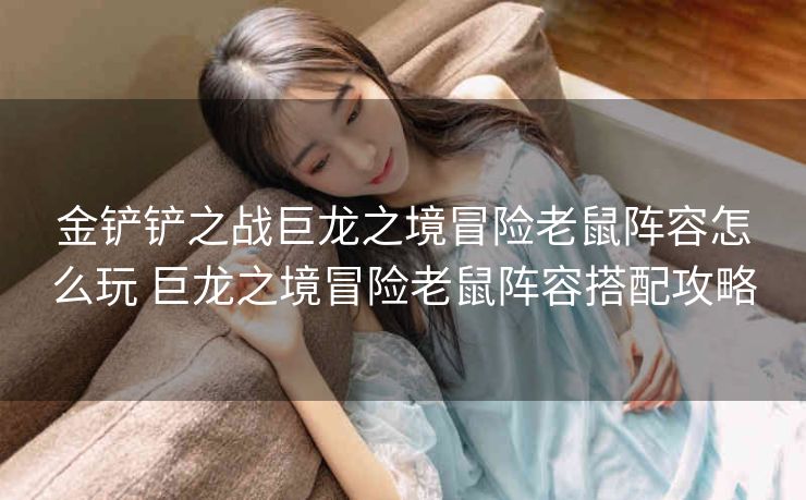 金铲铲之战巨龙之境冒险老鼠阵容怎么玩 巨龙之境冒险老鼠阵容搭配攻略