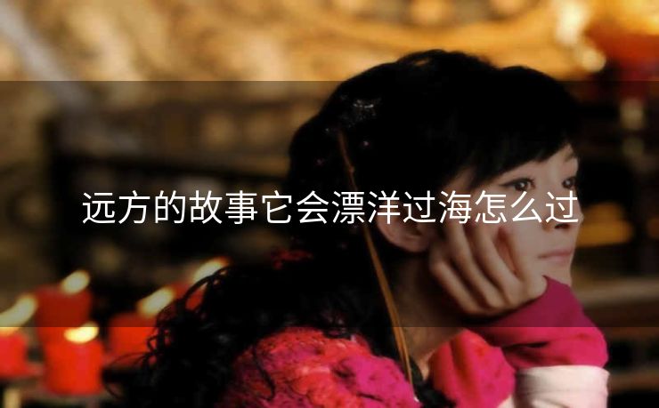 远方的故事它会漂洋过海怎么过