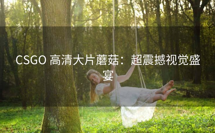 CSGO 高清大片蘑菇：超震撼视觉盛宴