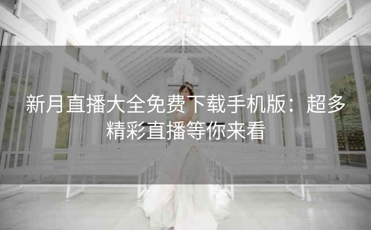 新月直播大全免费下载手机版：超多精彩直播等你来看