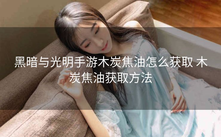 黑暗与光明手游木炭焦油怎么获取 木炭焦油获取方法