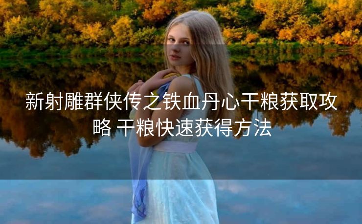 新射雕群侠传之铁血丹心干粮获取攻略 干粮快速获得方法