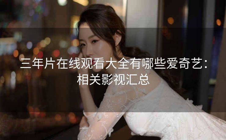 三年片在线观看大全有哪些爱奇艺：相关影视汇总