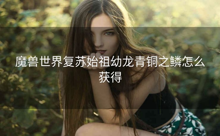 魔兽世界复苏始祖幼龙青铜之鳞怎么获得
