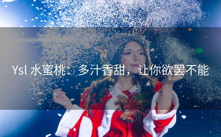 Ysl 水蜜桃：多汁香甜，让你欲罢不能