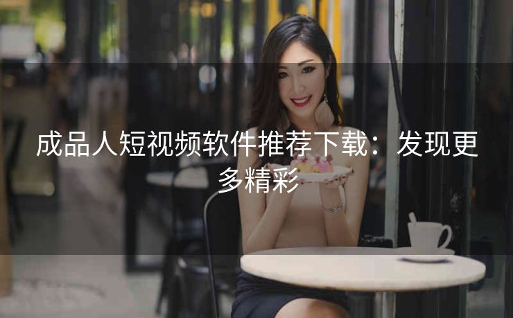 成品人短视频软件推荐下载：发现更多精彩