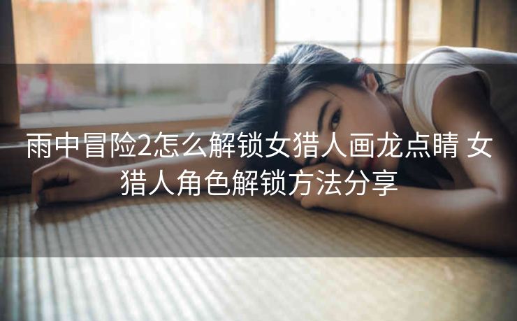 雨中冒险2怎么解锁女猎人画龙点睛 女猎人角色解锁方法分享