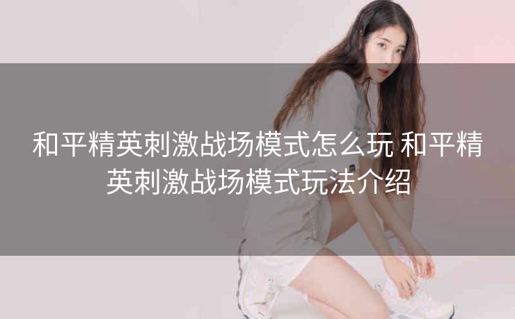 和平精英刺激战场模式怎么玩 和平精英刺激战场模式玩法介绍
