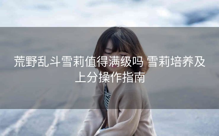 荒野乱斗雪莉值得满级吗 雪莉培养及上分操作指南