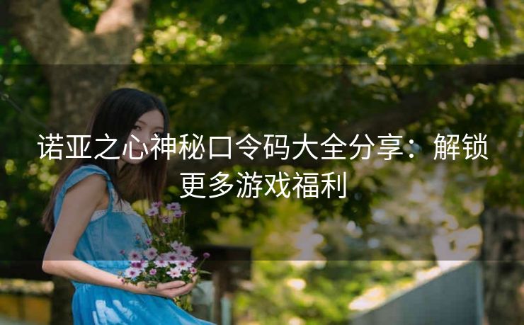 诺亚之心神秘口令码大全分享：解锁更多游戏福利