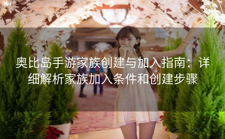 奥比岛手游家族创建与加入指南：详细解析家族加入条件和创建步骤