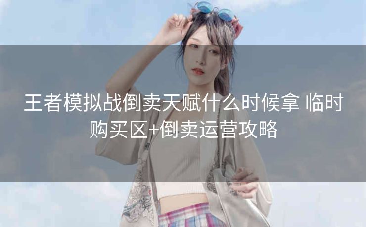 王者模拟战倒卖天赋什么时候拿 临时购买区+倒卖运营攻略
