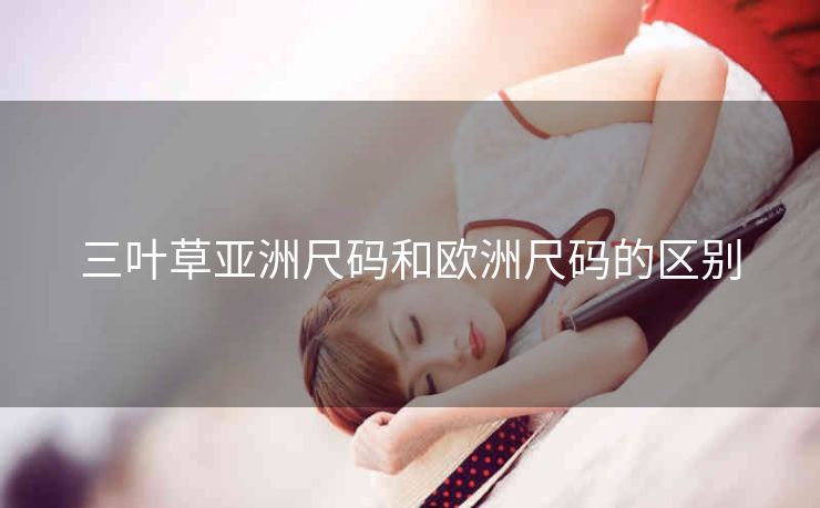 三叶草亚洲尺码和欧洲尺码的区别