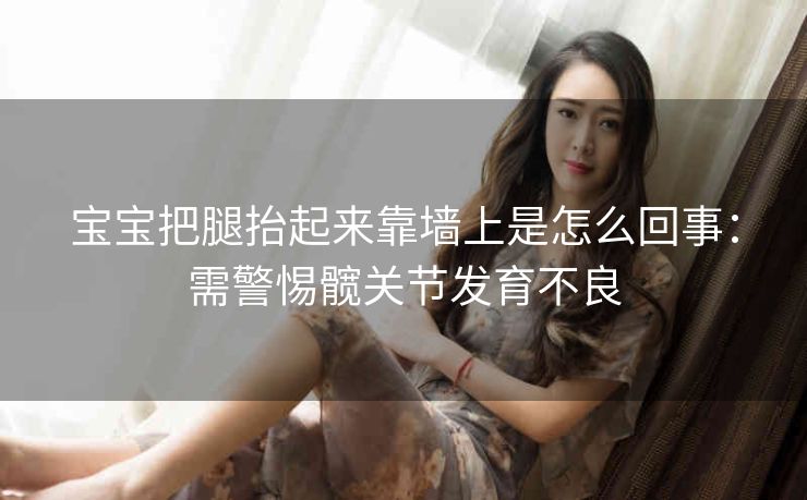 宝宝把腿抬起来靠墙上是怎么回事：需警惕髋关节发育不良
