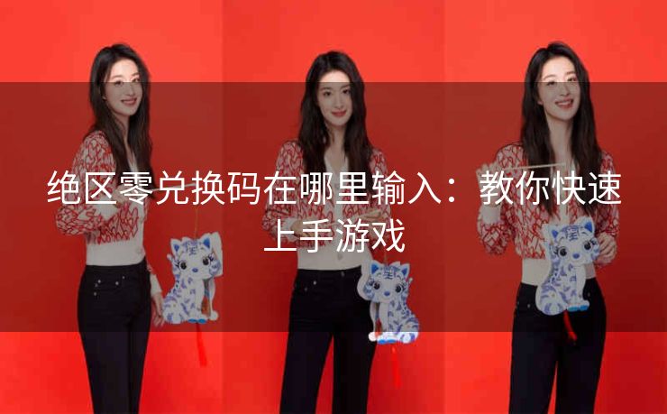 绝区零兑换码在哪里输入：教你快速上手游戏