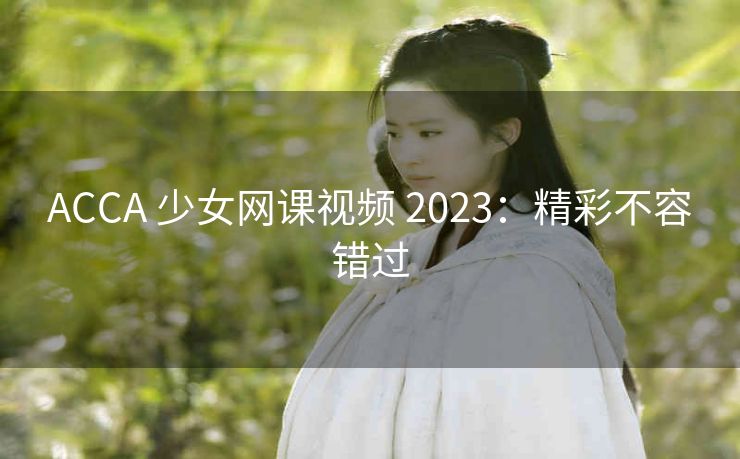 ACCA 少女网课视频 2023：精彩不容错过