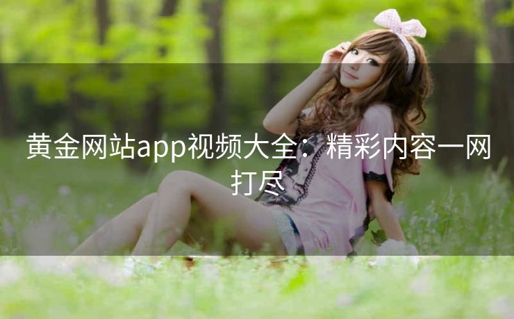 黄金网站app视频大全：精彩内容一网打尽