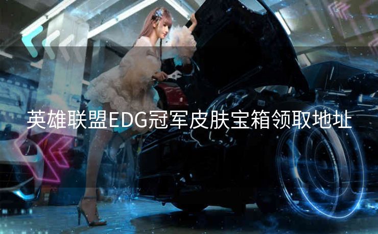 英雄联盟EDG冠军皮肤宝箱领取地址