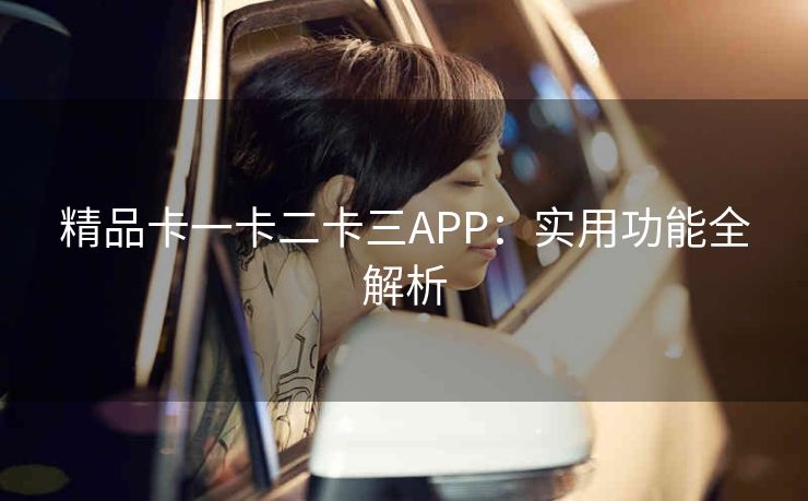 精品卡一卡二卡三APP：实用功能全解析
