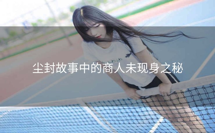 尘封故事中的商人未现身之秘