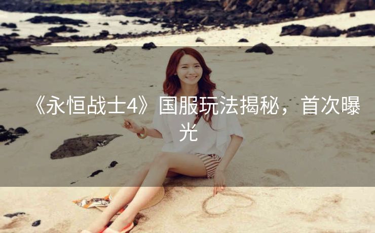《永恒战士4》国服玩法揭秘，首次曝光