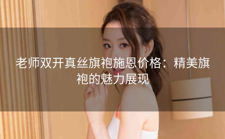 老师双开真丝旗袍施恩价格：精美旗袍的魅力展现