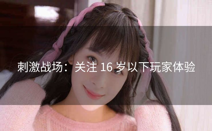 刺激战场：关注 16 岁以下玩家体验