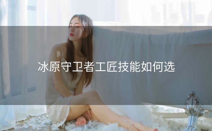 冰原守卫者工匠技能如何选
