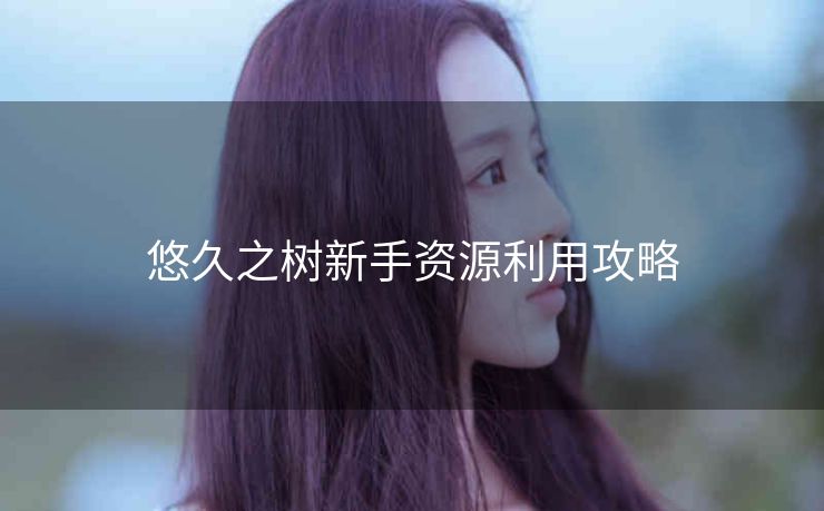 悠久之树新手资源利用攻略