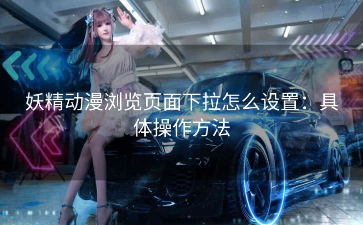 妖精动漫浏览页面下拉怎么设置：具体操作方法